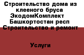Строительство дома из клееного бруса “ЭкодомКомплект“ - Башкортостан респ. Строительство и ремонт » Услуги   